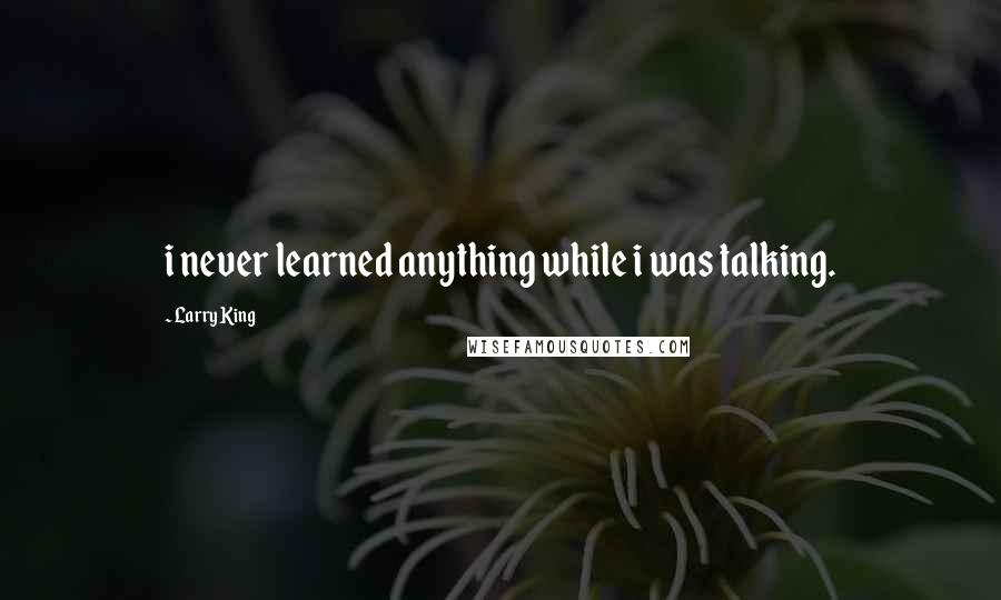 Larry King Quotes: i never learned anything while i was talking.