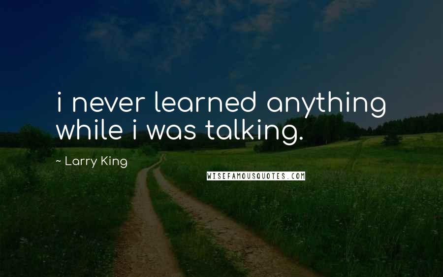 Larry King Quotes: i never learned anything while i was talking.