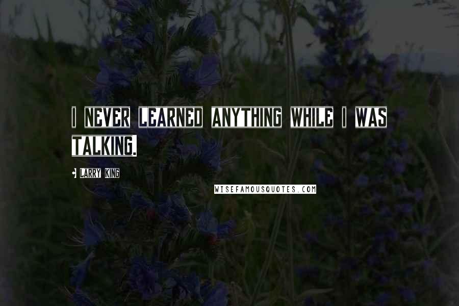 Larry King Quotes: i never learned anything while i was talking.