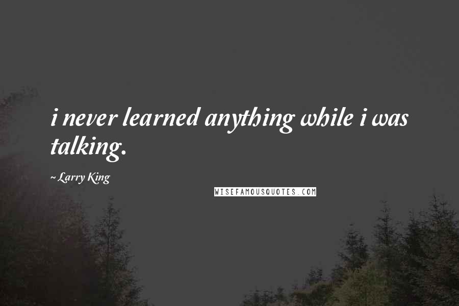 Larry King Quotes: i never learned anything while i was talking.