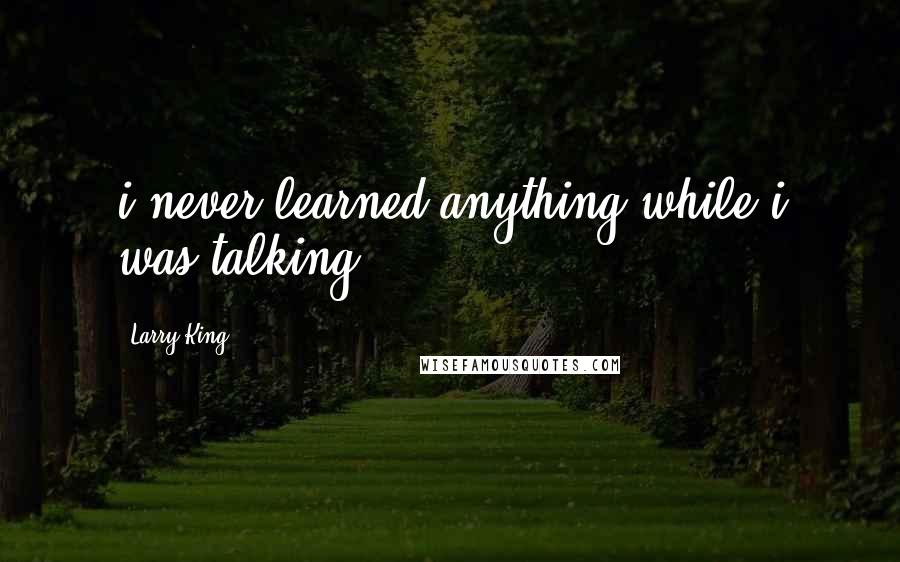 Larry King Quotes: i never learned anything while i was talking.