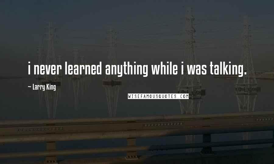 Larry King Quotes: i never learned anything while i was talking.