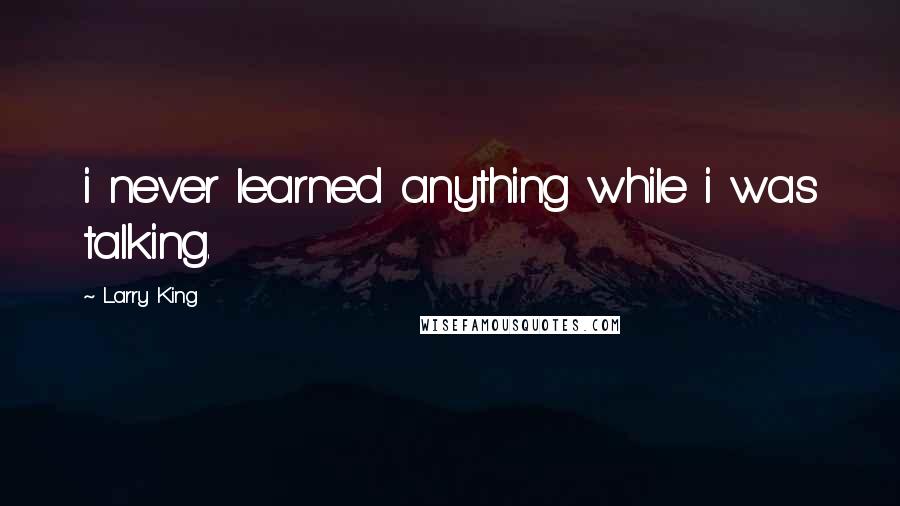 Larry King Quotes: i never learned anything while i was talking.