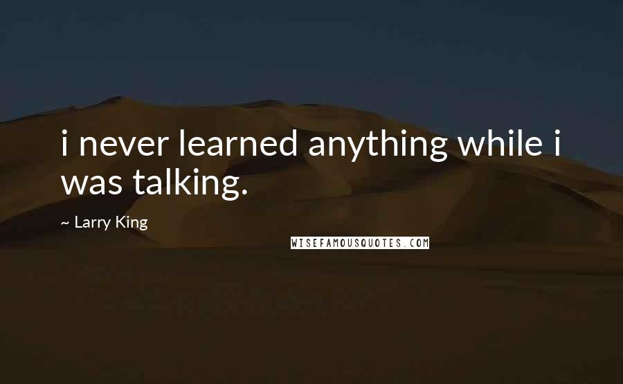 Larry King Quotes: i never learned anything while i was talking.