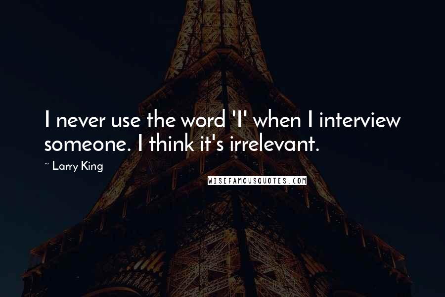 Larry King Quotes: I never use the word 'I' when I interview someone. I think it's irrelevant.