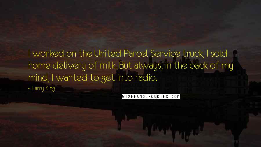 Larry King Quotes: I worked on the United Parcel Service truck, I sold home delivery of milk. But always, in the back of my mind, I wanted to get into radio.