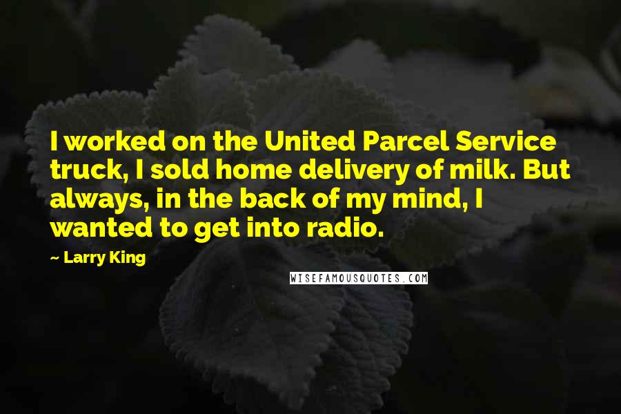 Larry King Quotes: I worked on the United Parcel Service truck, I sold home delivery of milk. But always, in the back of my mind, I wanted to get into radio.