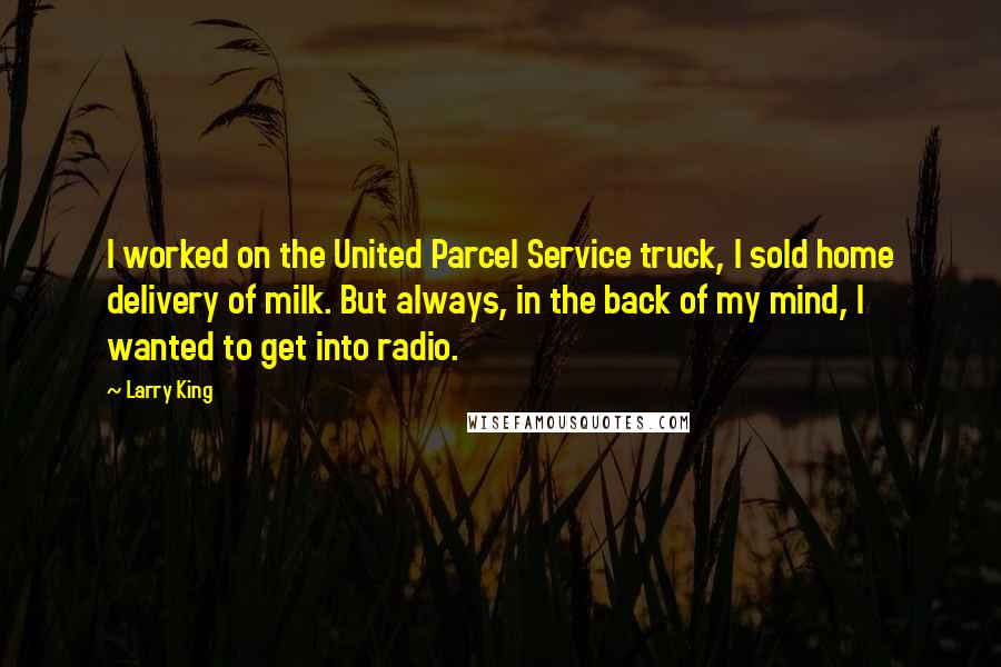 Larry King Quotes: I worked on the United Parcel Service truck, I sold home delivery of milk. But always, in the back of my mind, I wanted to get into radio.