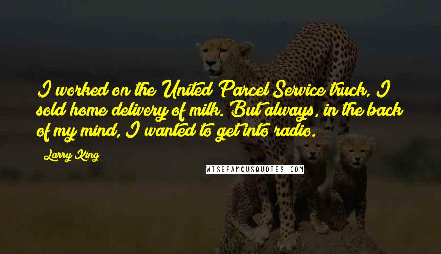 Larry King Quotes: I worked on the United Parcel Service truck, I sold home delivery of milk. But always, in the back of my mind, I wanted to get into radio.