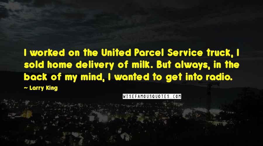 Larry King Quotes: I worked on the United Parcel Service truck, I sold home delivery of milk. But always, in the back of my mind, I wanted to get into radio.