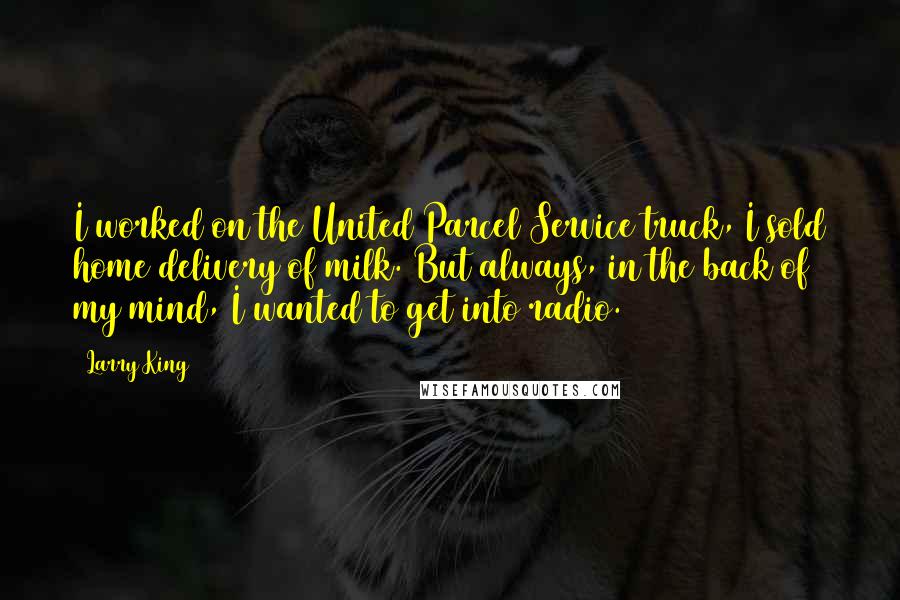 Larry King Quotes: I worked on the United Parcel Service truck, I sold home delivery of milk. But always, in the back of my mind, I wanted to get into radio.