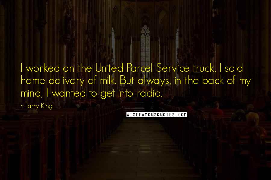 Larry King Quotes: I worked on the United Parcel Service truck, I sold home delivery of milk. But always, in the back of my mind, I wanted to get into radio.