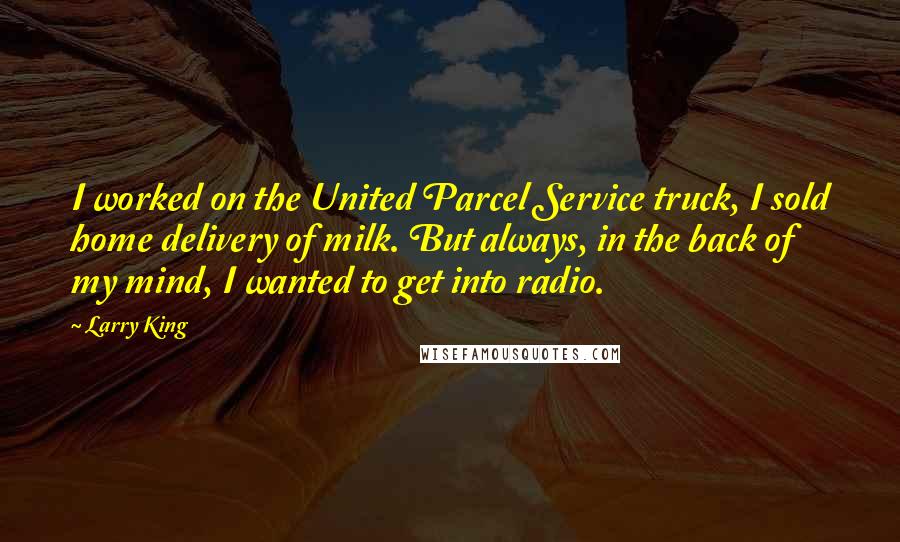 Larry King Quotes: I worked on the United Parcel Service truck, I sold home delivery of milk. But always, in the back of my mind, I wanted to get into radio.