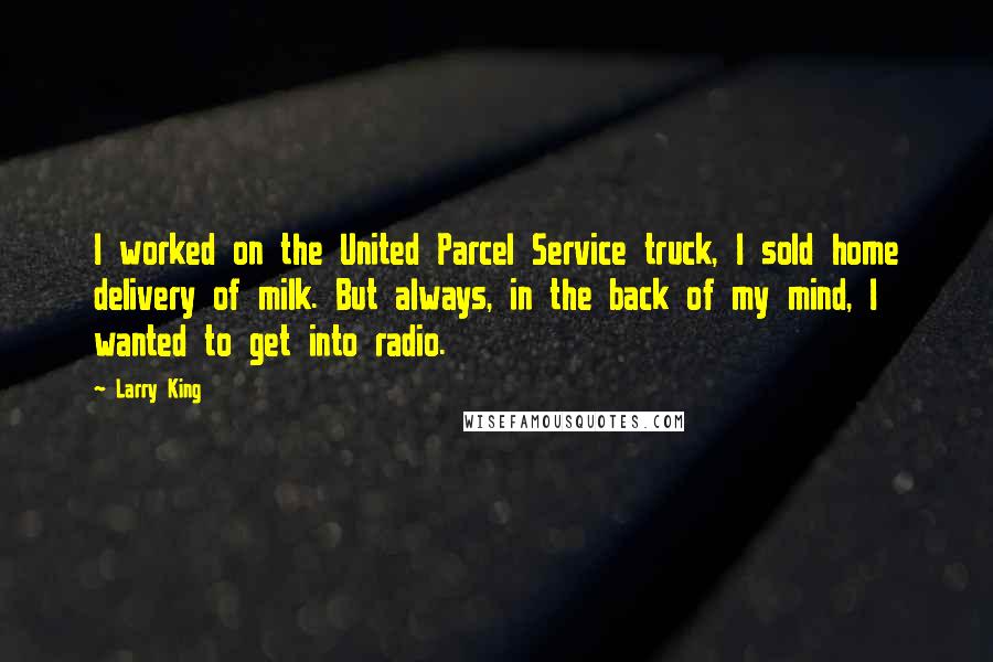 Larry King Quotes: I worked on the United Parcel Service truck, I sold home delivery of milk. But always, in the back of my mind, I wanted to get into radio.