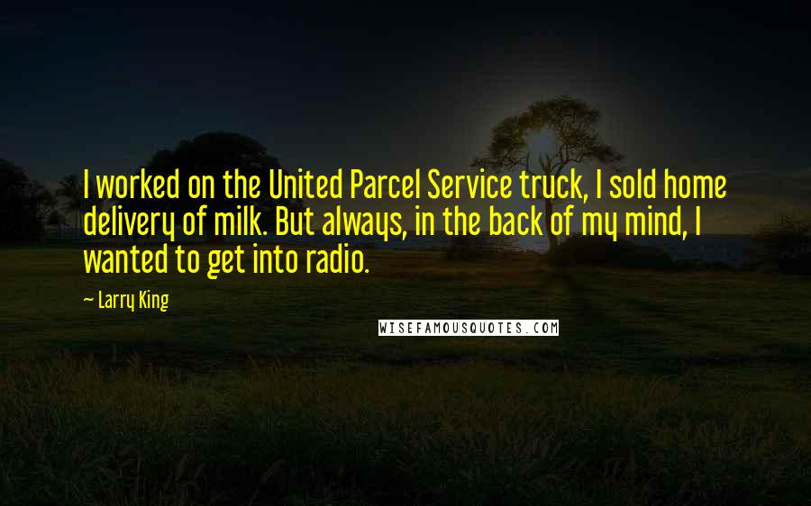 Larry King Quotes: I worked on the United Parcel Service truck, I sold home delivery of milk. But always, in the back of my mind, I wanted to get into radio.