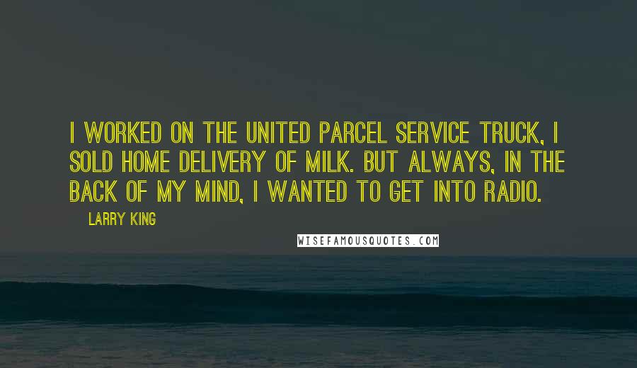 Larry King Quotes: I worked on the United Parcel Service truck, I sold home delivery of milk. But always, in the back of my mind, I wanted to get into radio.