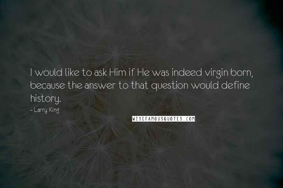 Larry King Quotes: I would like to ask Him if He was indeed virgin born, because the answer to that question would define history.