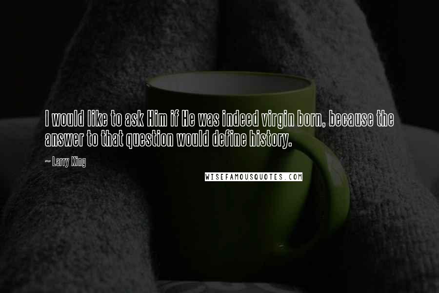 Larry King Quotes: I would like to ask Him if He was indeed virgin born, because the answer to that question would define history.