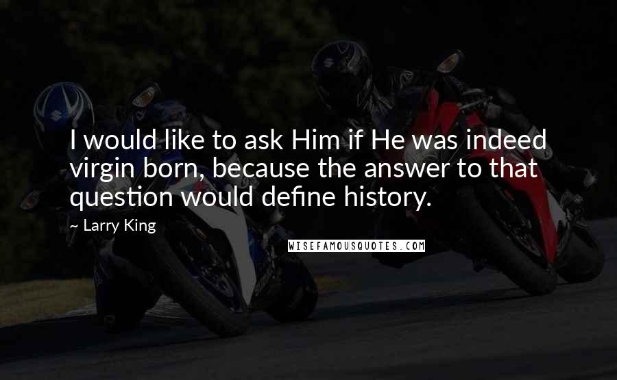 Larry King Quotes: I would like to ask Him if He was indeed virgin born, because the answer to that question would define history.