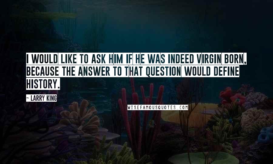 Larry King Quotes: I would like to ask Him if He was indeed virgin born, because the answer to that question would define history.