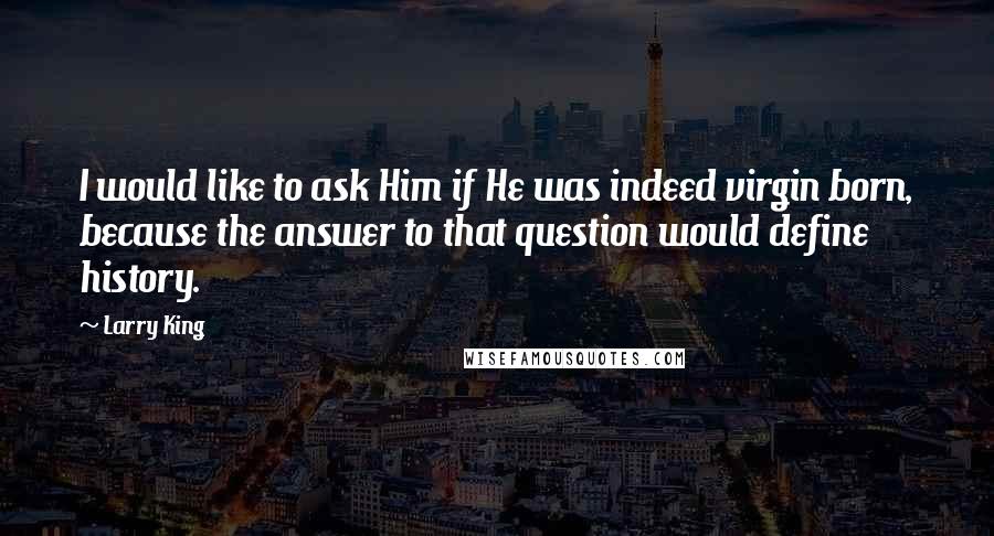 Larry King Quotes: I would like to ask Him if He was indeed virgin born, because the answer to that question would define history.