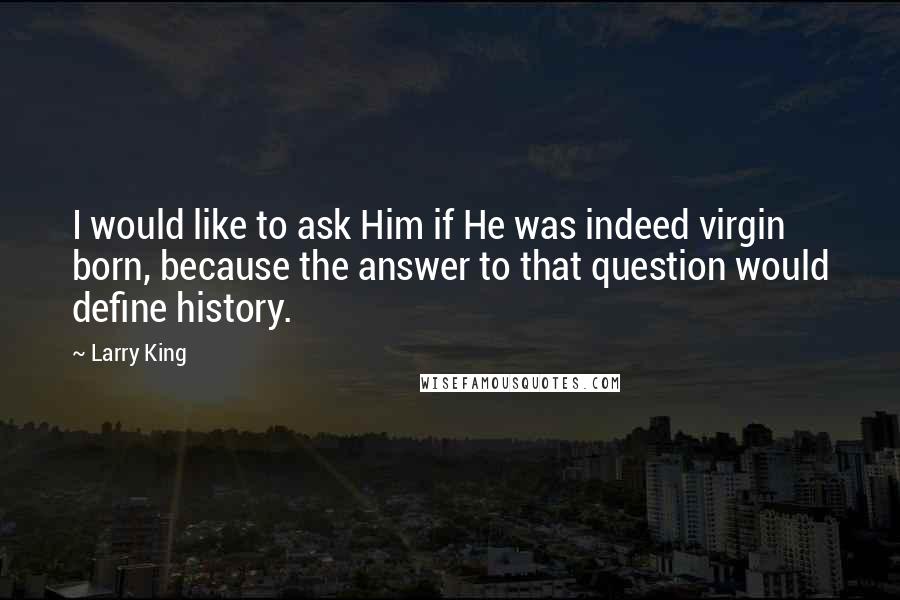 Larry King Quotes: I would like to ask Him if He was indeed virgin born, because the answer to that question would define history.