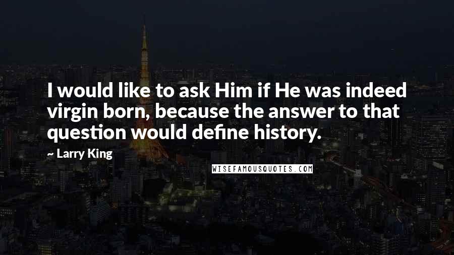 Larry King Quotes: I would like to ask Him if He was indeed virgin born, because the answer to that question would define history.