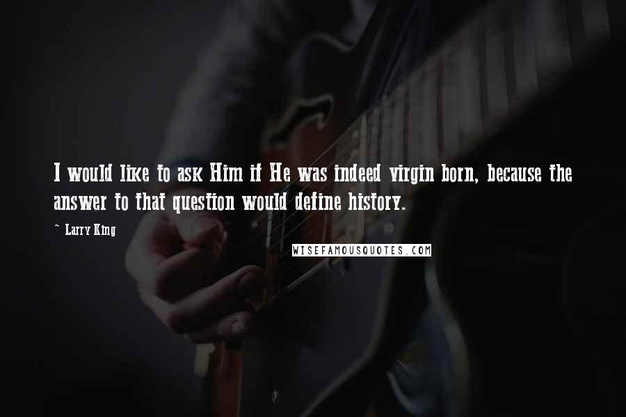 Larry King Quotes: I would like to ask Him if He was indeed virgin born, because the answer to that question would define history.
