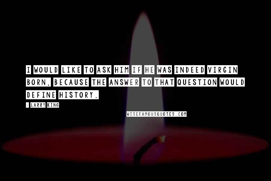 Larry King Quotes: I would like to ask Him if He was indeed virgin born, because the answer to that question would define history.