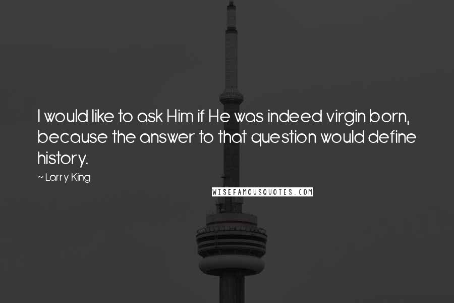Larry King Quotes: I would like to ask Him if He was indeed virgin born, because the answer to that question would define history.