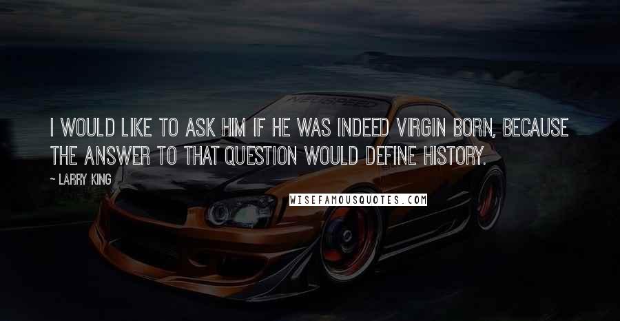 Larry King Quotes: I would like to ask Him if He was indeed virgin born, because the answer to that question would define history.