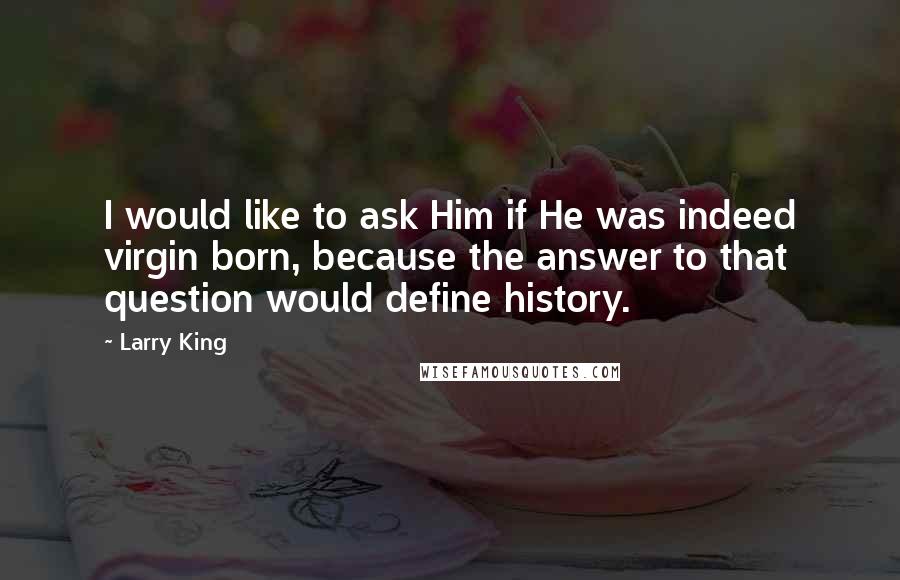 Larry King Quotes: I would like to ask Him if He was indeed virgin born, because the answer to that question would define history.