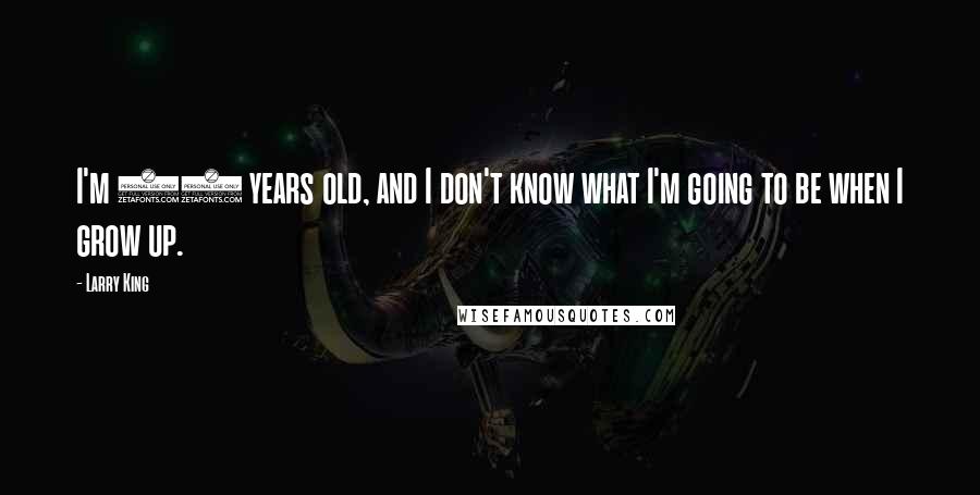 Larry King Quotes: I'm 80 years old, and I don't know what I'm going to be when I grow up.