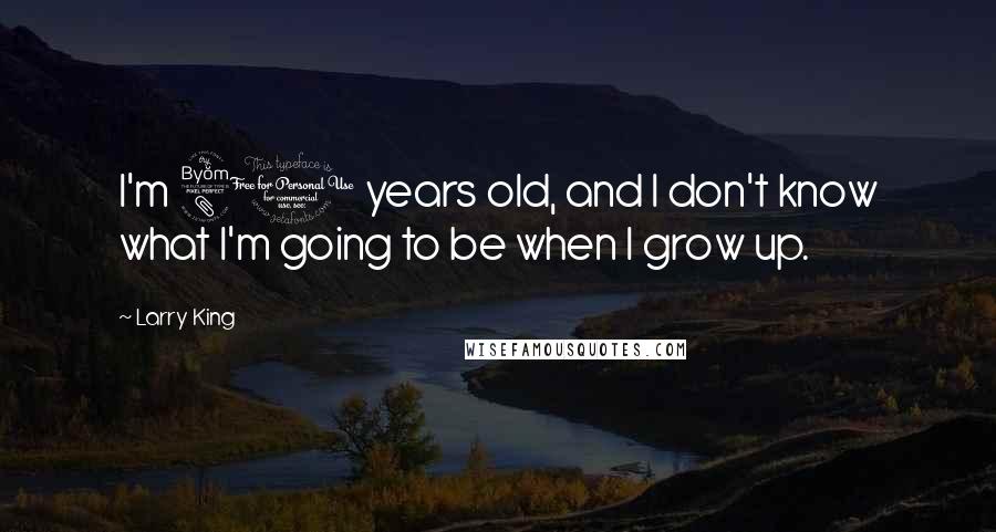 Larry King Quotes: I'm 80 years old, and I don't know what I'm going to be when I grow up.