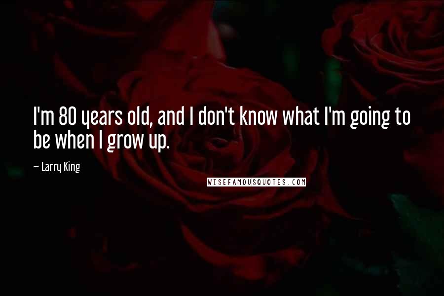 Larry King Quotes: I'm 80 years old, and I don't know what I'm going to be when I grow up.