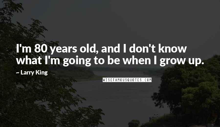 Larry King Quotes: I'm 80 years old, and I don't know what I'm going to be when I grow up.