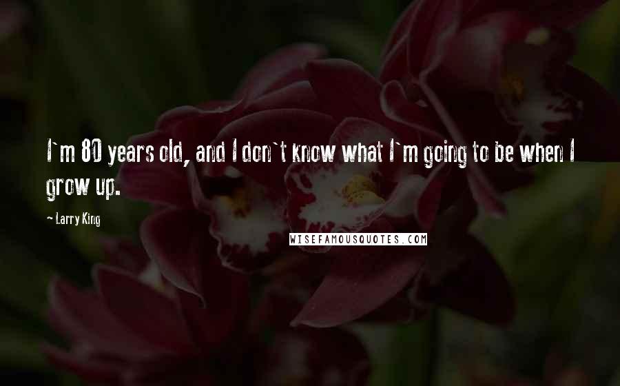 Larry King Quotes: I'm 80 years old, and I don't know what I'm going to be when I grow up.