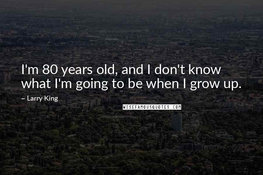 Larry King Quotes: I'm 80 years old, and I don't know what I'm going to be when I grow up.