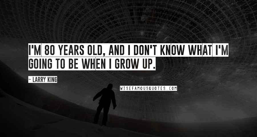 Larry King Quotes: I'm 80 years old, and I don't know what I'm going to be when I grow up.