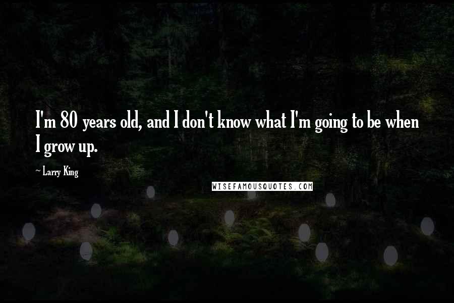 Larry King Quotes: I'm 80 years old, and I don't know what I'm going to be when I grow up.