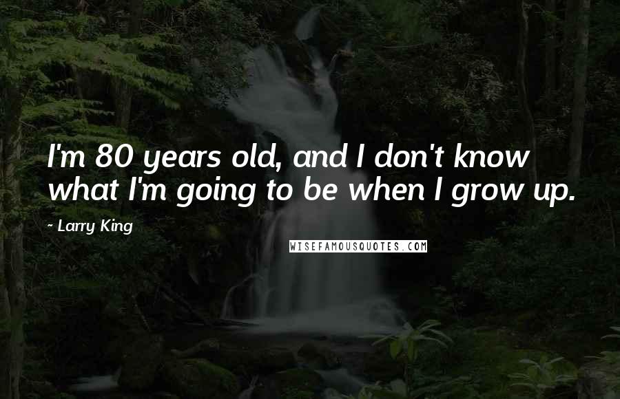 Larry King Quotes: I'm 80 years old, and I don't know what I'm going to be when I grow up.