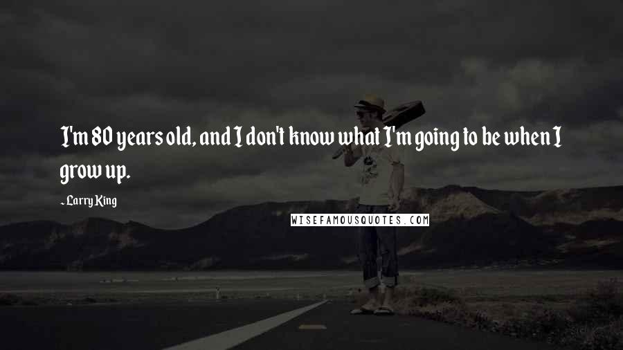 Larry King Quotes: I'm 80 years old, and I don't know what I'm going to be when I grow up.