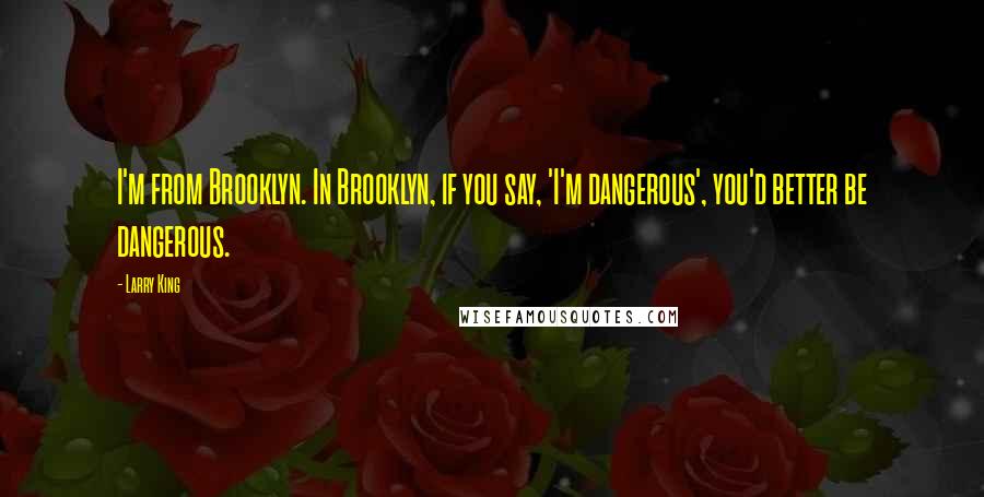 Larry King Quotes: I'm from Brooklyn. In Brooklyn, if you say, 'I'm dangerous', you'd better be dangerous.