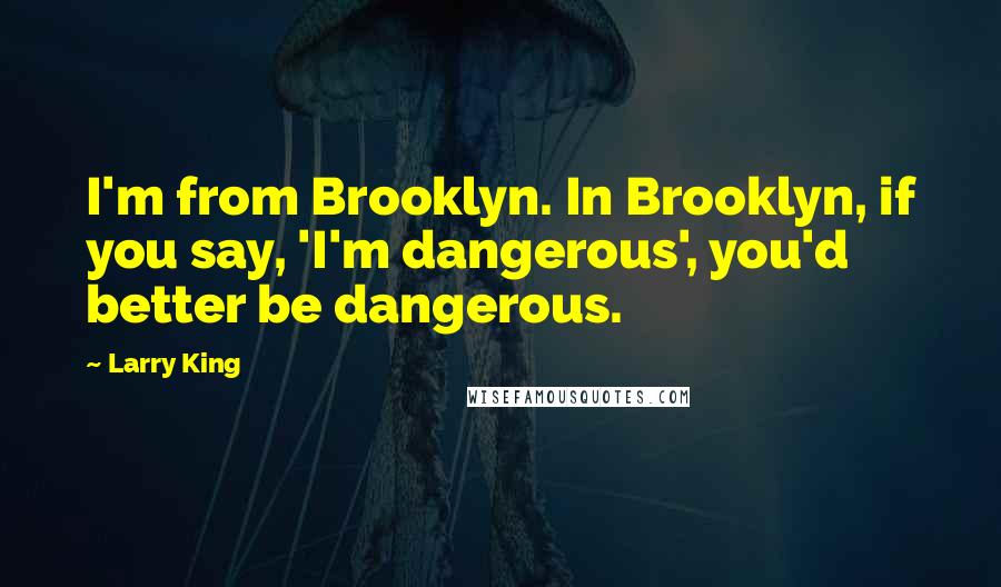 Larry King Quotes: I'm from Brooklyn. In Brooklyn, if you say, 'I'm dangerous', you'd better be dangerous.