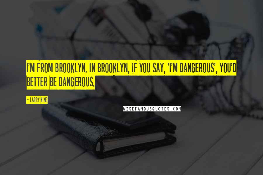 Larry King Quotes: I'm from Brooklyn. In Brooklyn, if you say, 'I'm dangerous', you'd better be dangerous.