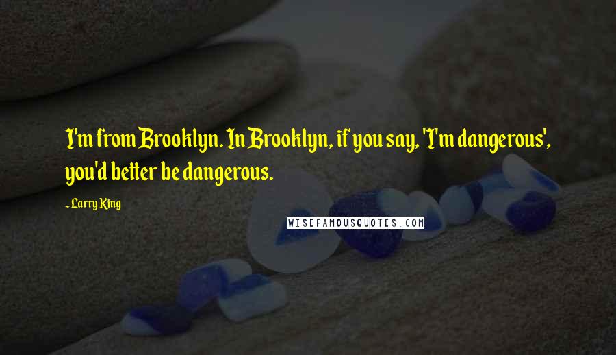 Larry King Quotes: I'm from Brooklyn. In Brooklyn, if you say, 'I'm dangerous', you'd better be dangerous.