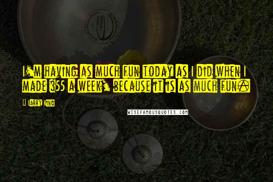 Larry King Quotes: I'm having as much fun today as I did when I made $55 a week, because it is as much fun.