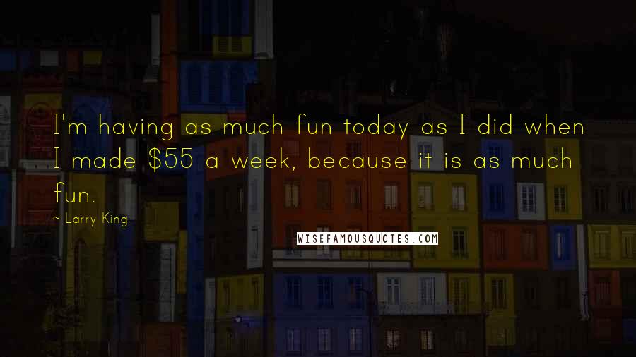 Larry King Quotes: I'm having as much fun today as I did when I made $55 a week, because it is as much fun.