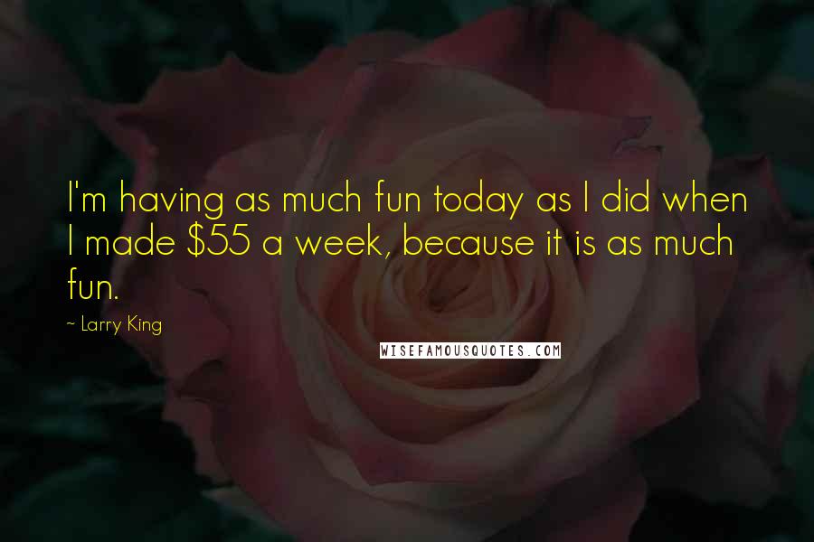 Larry King Quotes: I'm having as much fun today as I did when I made $55 a week, because it is as much fun.