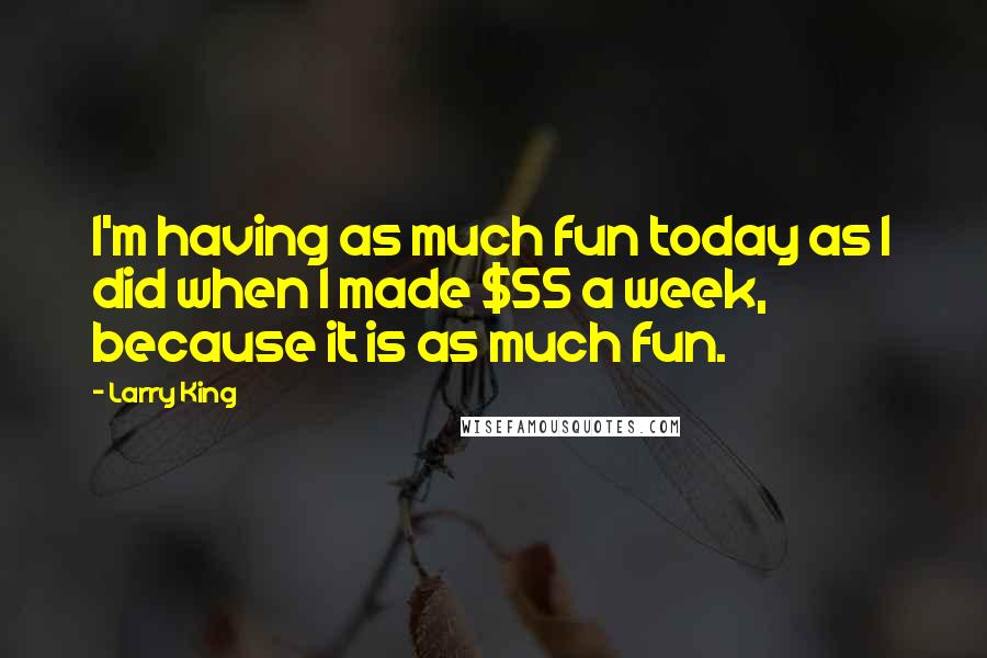 Larry King Quotes: I'm having as much fun today as I did when I made $55 a week, because it is as much fun.